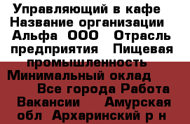 Управляющий в кафе › Название организации ­ Альфа, ООО › Отрасль предприятия ­ Пищевая промышленность › Минимальный оклад ­ 15 000 - Все города Работа » Вакансии   . Амурская обл.,Архаринский р-н